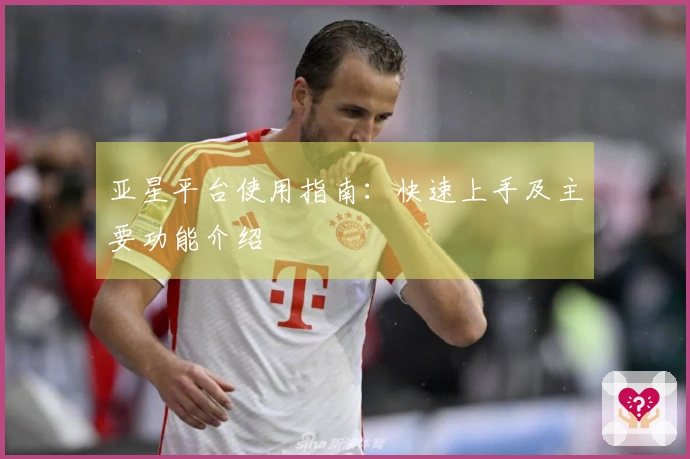 亚星平台使用指南：快速上手及主要功能介绍