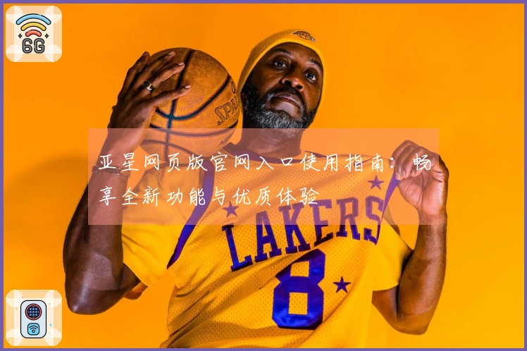 亚星网页版官网入口使用指南：畅享全新功能与优质体验