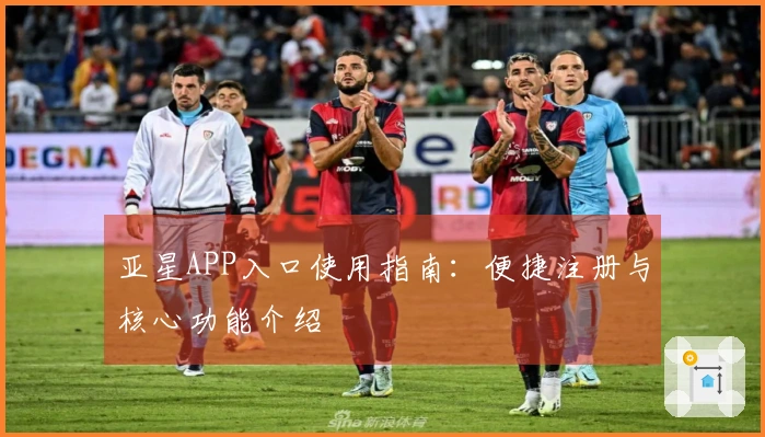 亚星APP入口使用指南：便捷注册与核心功能介绍