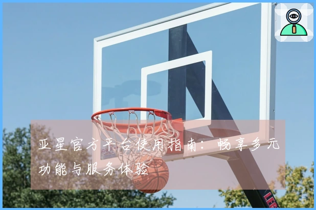 亚星官方平台使用指南：畅享多元功能与服务体验