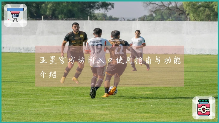 亚星官方访问入口使用指南与功能介绍