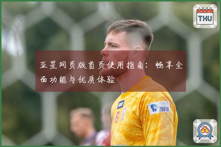 亚星网页版首页使用指南：畅享全面功能与优质体验