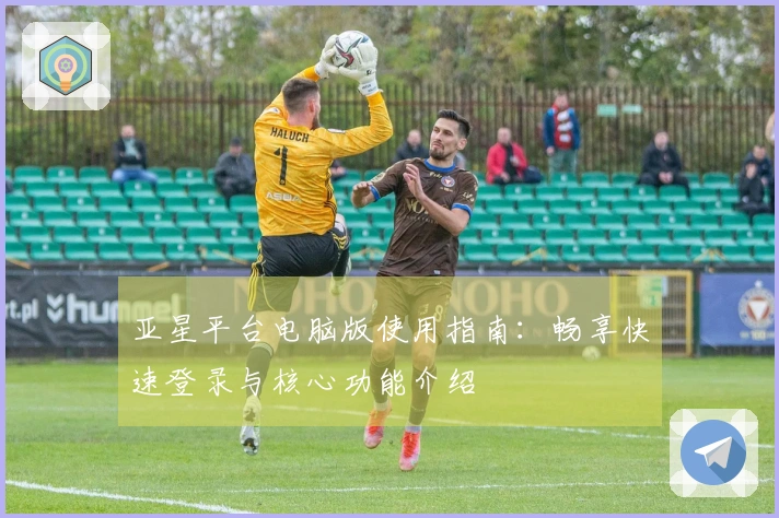 亚星平台电脑版使用指南：畅享快速登录与核心功能介绍