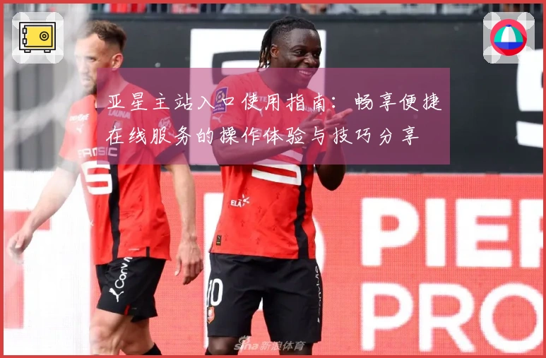 亚星主站入口使用指南：畅享便捷在线服务的操作体验与技巧分享