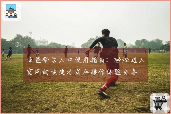 亚星登录入口使用指南：轻松进入官网的快捷方式和操作体验分享