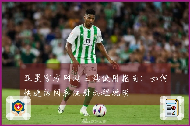 亚星官方网站主站使用指南：如何快速访问和注册流程说明