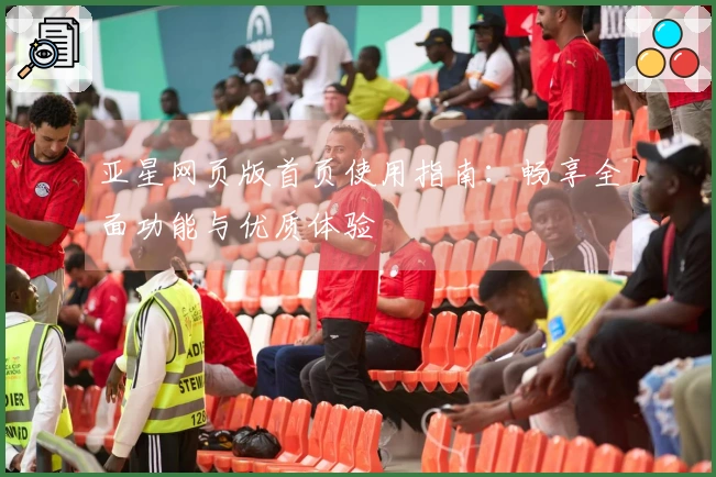 亚星网页版首页使用指南：畅享全面功能与优质体验