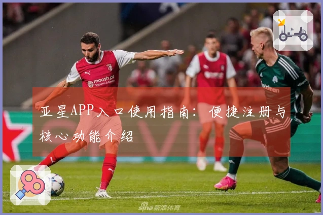 亚星APP入口使用指南：便捷注册与核心功能介绍