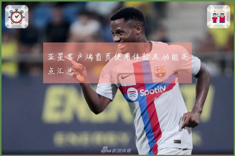 亚星客户端首页使用体验及功能亮点汇总