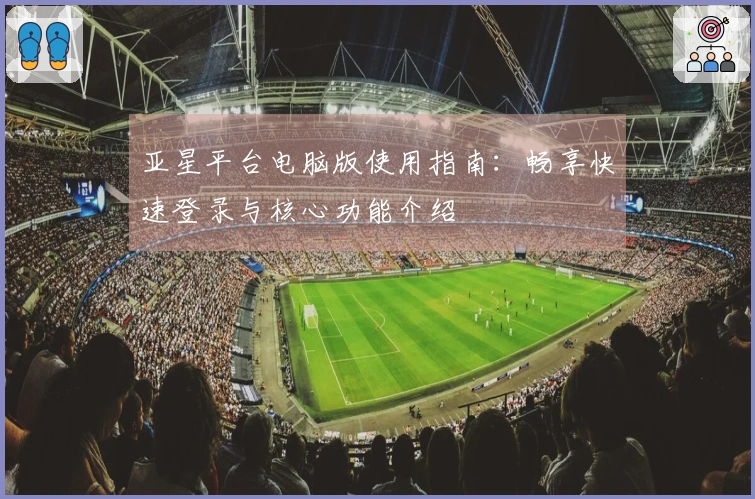 亚星平台电脑版使用指南：畅享快速登录与核心功能介绍