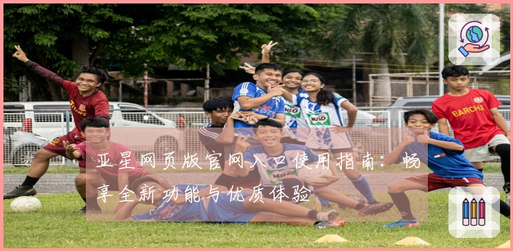 亚星网页版官网入口使用指南：畅享全新功能与优质体验