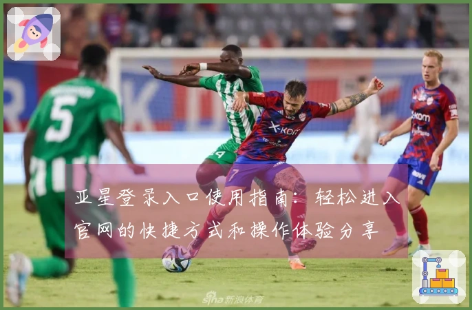 亚星登录入口使用指南：轻松进入官网的快捷方式和操作体验分享