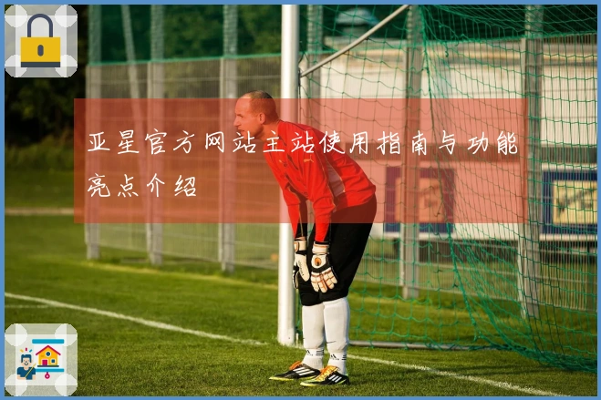 亚星官方网站主站使用指南与功能亮点介绍