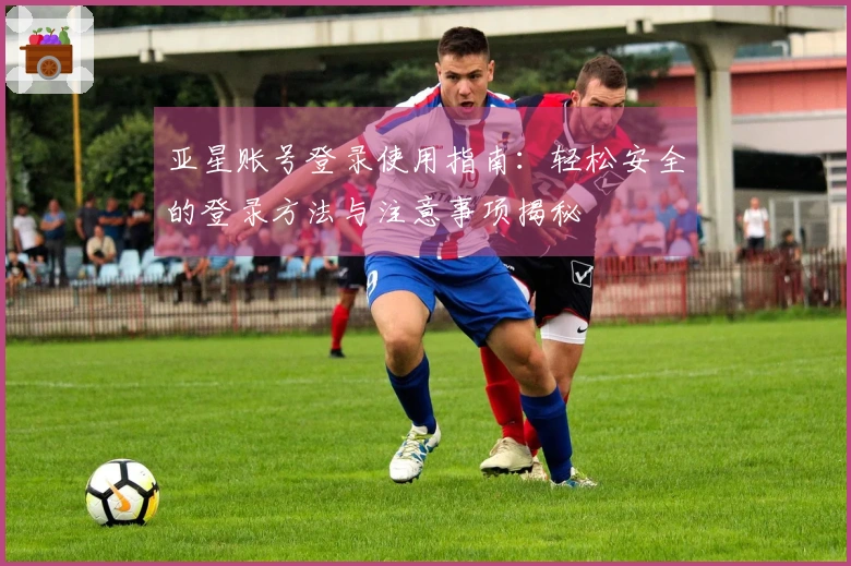 亚星账号登录使用指南：轻松安全的登录方法与注意事项揭秘