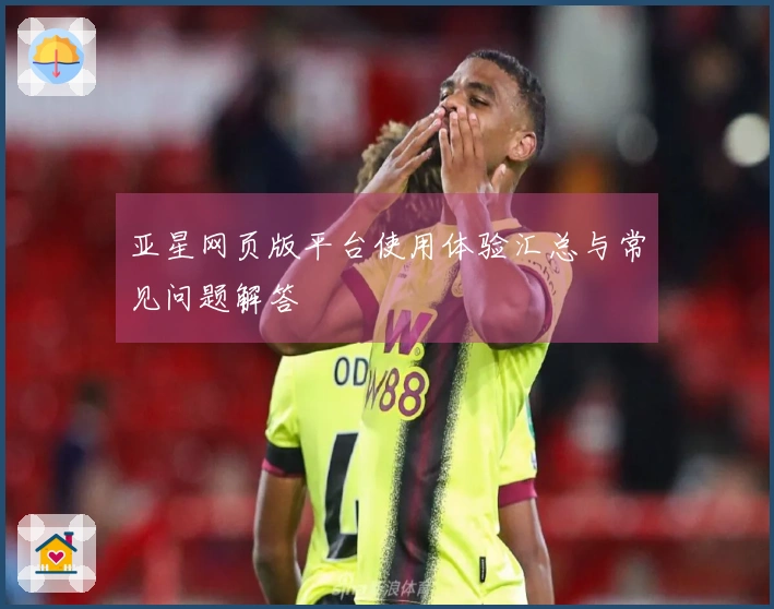 亚星网页版平台使用体验汇总与常见问题解答