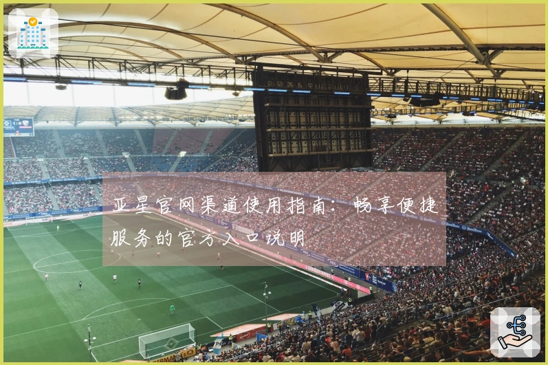 亚星官网渠道使用指南：畅享便捷服务的官方入口说明