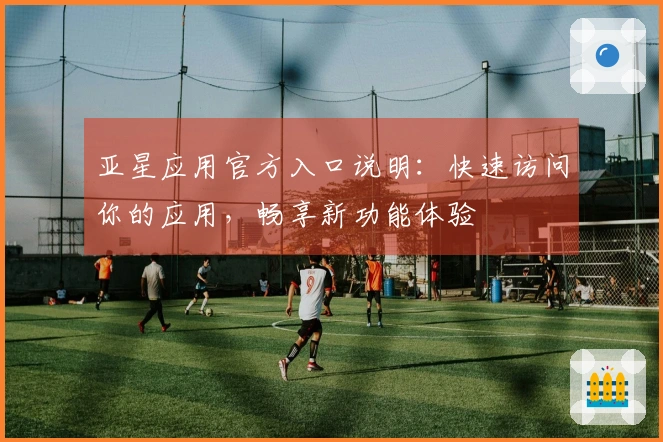 亚星应用官方入口说明：快速访问你的应用，畅享新功能体验
