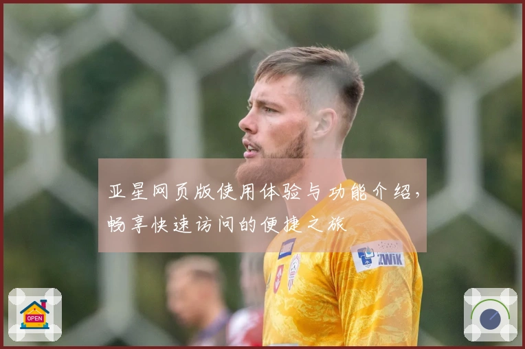 亚星网页版使用体验与功能介绍，畅享快速访问的便捷之旅