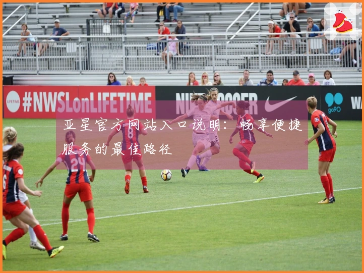 亚星官方网站入口说明：畅享便捷服务的最佳路径